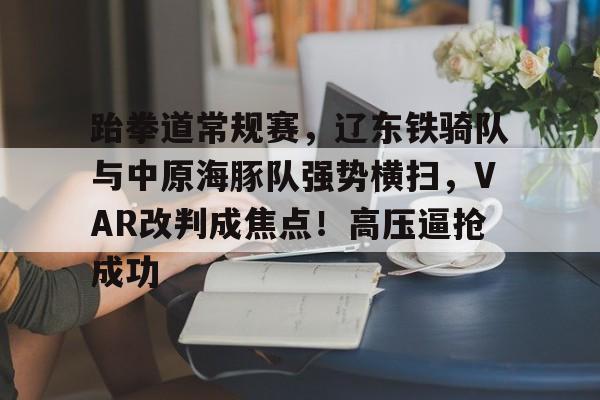 包含跆拳道常规赛，辽东铁骑队与中原海豚队强势横扫，VAR改判成焦点！高压逼抢成功的词条九游体育入口