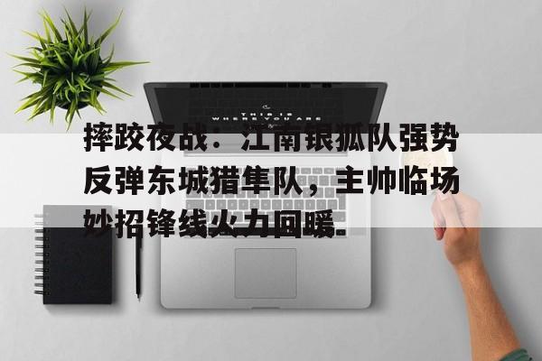 摔跤夜战：江南银狐队强势反弹东城猎隼队，主帅临场妙招锋线火力回暖的简单介绍九游体育app